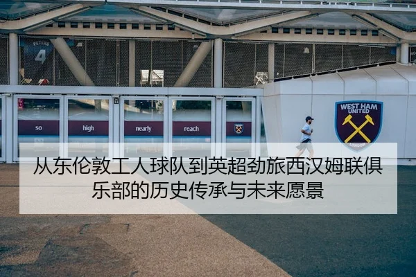 从东伦敦工人球队到英超劲旅西汉姆联俱乐部的历史传承与未来愿景