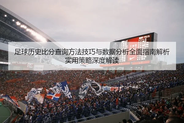 足球历史比分查询方法技巧与数据分析全面指南解析实用策略深度解读
