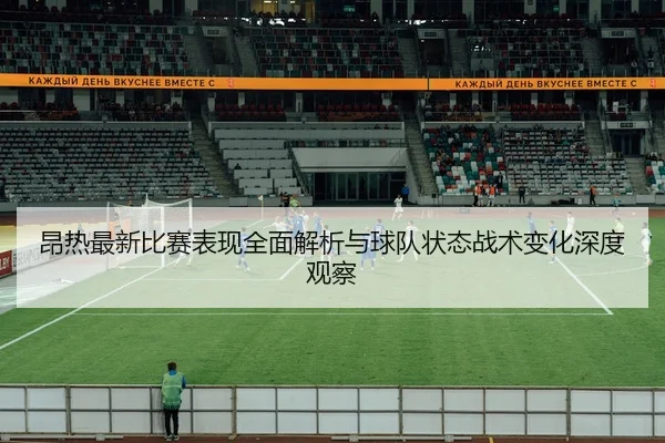 昂热最新比赛表现全面解析与球队状态战术变化深度观察