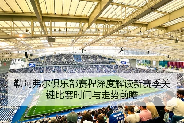 勒阿弗尔俱乐部赛程深度解读新赛季关键比赛时间与走势前瞻