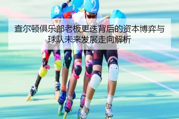 查尔顿俱乐部老板更迭背后的资本博弈与球队未来发展走向解析