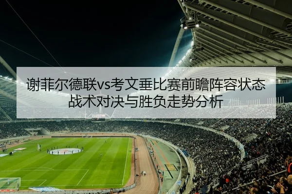 谢菲尔德联vs考文垂比赛前瞻阵容状态战术对决与胜负走势分析