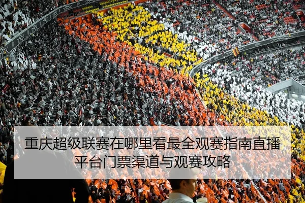 重庆超级联赛在哪里看最全观赛指南直播平台门票渠道与观赛攻略
