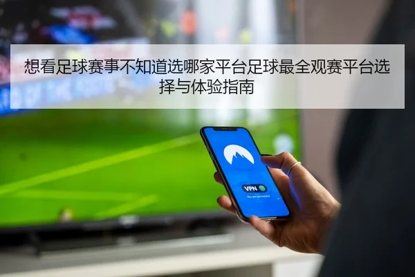想看足球赛事不知道选哪家平台足球最全观赛平台选择与体验指南