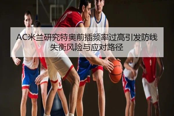 AC米兰研究特奥前插频率过高引发防线失衡风险与应对路径