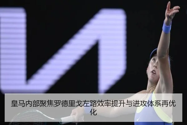 皇马内部聚焦罗德里戈左路效率提升与进攻体系再优化